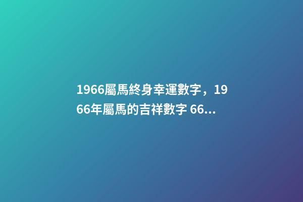 1966屬馬終身幸運數字，1966年屬馬的吉祥數字 66年屬馬人的幸運數字，1966年屬馬的農歷8月28出生幸運數字是-第1張-觀點-玄機派